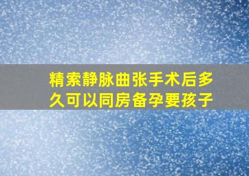 精索静脉曲张手术后多久可以同房备孕要孩子