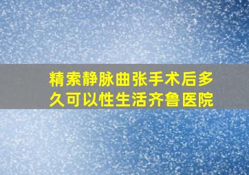 精索静脉曲张手术后多久可以性生活齐鲁医院