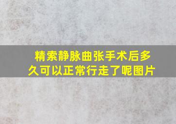 精索静脉曲张手术后多久可以正常行走了呢图片