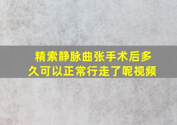 精索静脉曲张手术后多久可以正常行走了呢视频