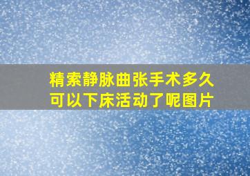 精索静脉曲张手术多久可以下床活动了呢图片