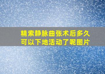 精索静脉曲张术后多久可以下地活动了呢图片