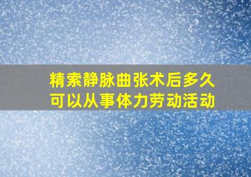 精索静脉曲张术后多久可以从事体力劳动活动