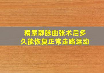 精索静脉曲张术后多久能恢复正常走路运动