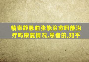 精索静脉曲张能治愈吗能治疗吗康复情况,患者的,知乎