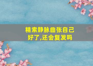 精索静脉曲张自己好了,还会复发吗