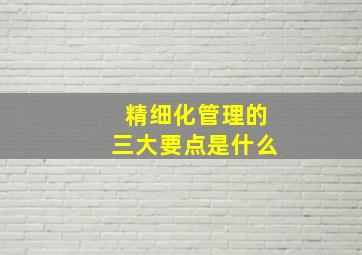 精细化管理的三大要点是什么