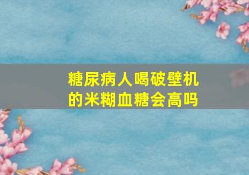 糖尿病人喝破壁机的米糊血糖会高吗