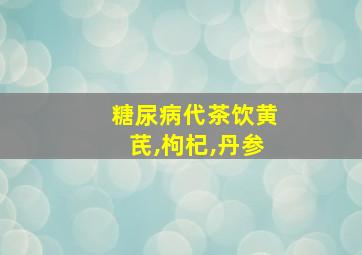 糖尿病代茶饮黄芪,枸杞,丹参