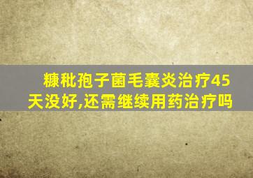 糠秕孢子菌毛囊炎治疗45天没好,还需继续用药治疗吗