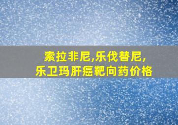 索拉非尼,乐伐替尼,乐卫玛肝癌靶向药价格