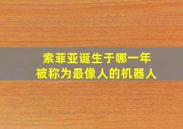 索菲亚诞生于哪一年被称为最像人的机器人