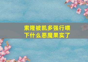 索隆被凯多强行喂下什么恶魔果实了