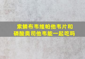 索鳞布韦维帕他韦片和磷酸奥司他韦能一起吃吗