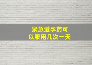 紧急避孕药可以服用几次一天