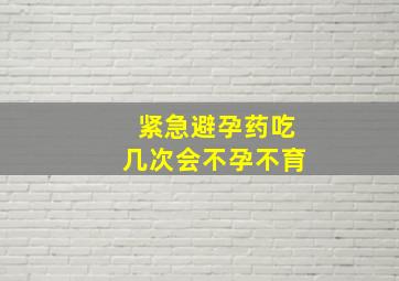 紧急避孕药吃几次会不孕不育