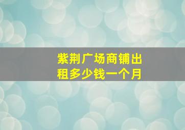 紫荆广场商铺出租多少钱一个月