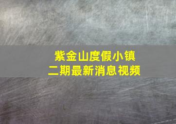 紫金山度假小镇二期最新消息视频