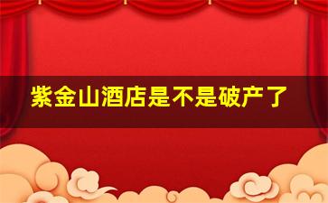 紫金山酒店是不是破产了