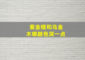 紫金檀和乌金木哪颜色深一点