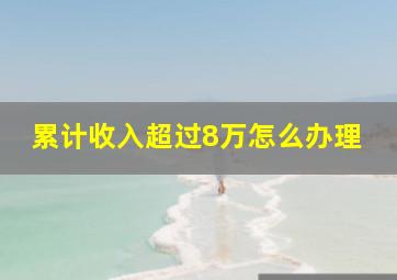 累计收入超过8万怎么办理