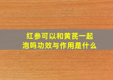 红参可以和黄芪一起泡吗功效与作用是什么