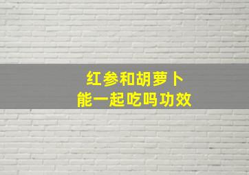 红参和胡萝卜能一起吃吗功效