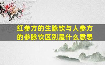 红参方的生脉饮与人参方的参脉饮区别是什么意思