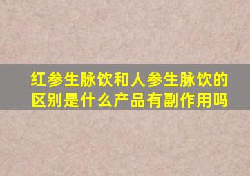 红参生脉饮和人参生脉饮的区别是什么产品有副作用吗