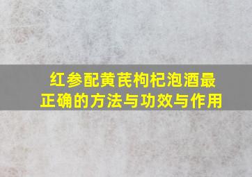 红参配黄芪枸杞泡酒最正确的方法与功效与作用