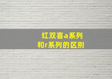 红双喜a系列和r系列的区别