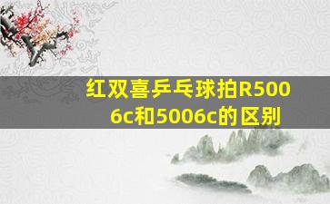 红双喜乒乓球拍R5006c和5006c的区别