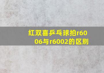 红双喜乒乓球拍r6006与r6002的区别