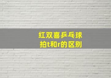 红双喜乒乓球拍t和r的区别