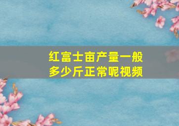 红富士亩产量一般多少斤正常呢视频