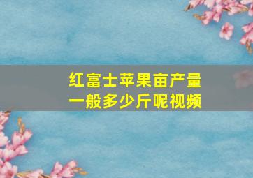 红富士苹果亩产量一般多少斤呢视频