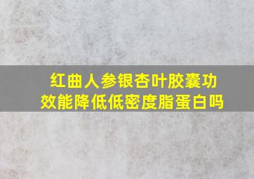 红曲人参银杏叶胶囊功效能降低低密度脂蛋白吗