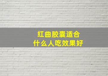 红曲胶囊适合什么人吃效果好