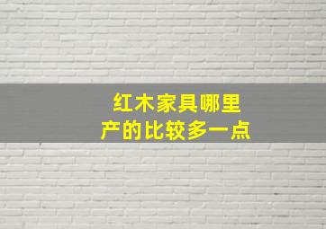 红木家具哪里产的比较多一点