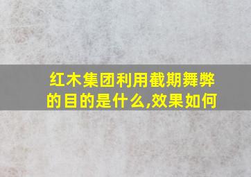 红木集团利用截期舞弊的目的是什么,效果如何