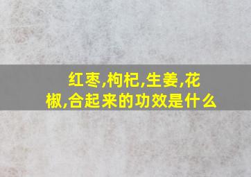 红枣,枸杞,生姜,花椒,合起来的功效是什么