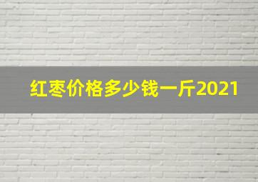 红枣价格多少钱一斤2021