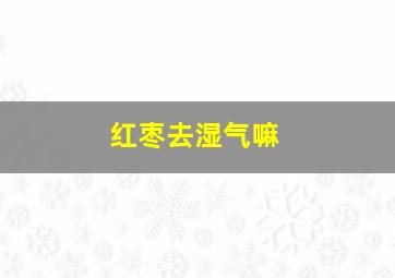 红枣去湿气嘛