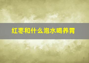 红枣和什么泡水喝养胃