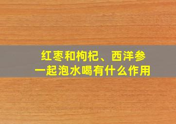 红枣和枸杞、西洋参一起泡水喝有什么作用