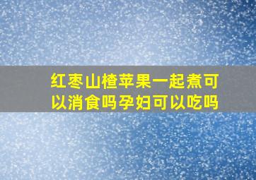 红枣山楂苹果一起煮可以消食吗孕妇可以吃吗