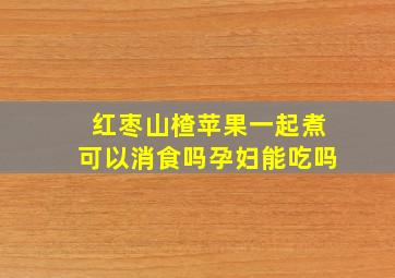 红枣山楂苹果一起煮可以消食吗孕妇能吃吗