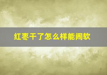 红枣干了怎么样能闹软