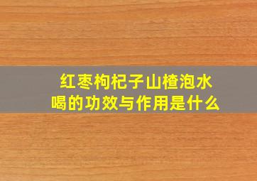 红枣枸杞子山楂泡水喝的功效与作用是什么