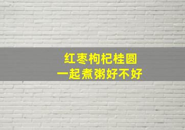 红枣枸杞桂圆一起煮粥好不好